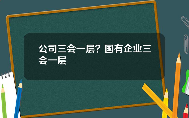 公司三会一层？国有企业三会一层