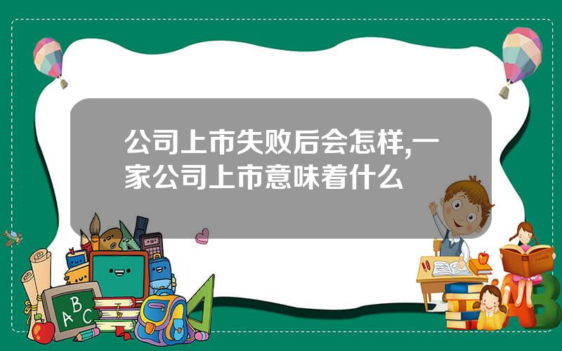 公司上市失败后会怎样,一家公司上市意味着什么