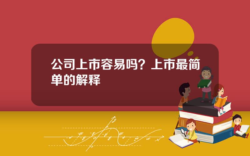 公司上市容易吗？上市最简单的解释