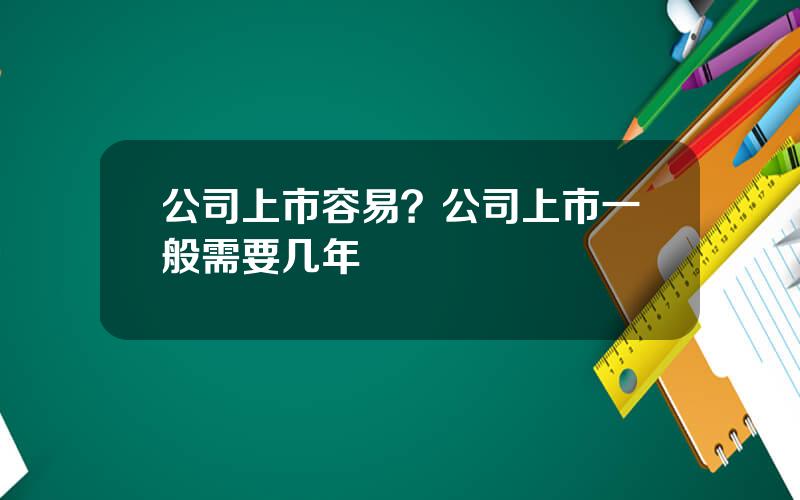 公司上市容易？公司上市一般需要几年