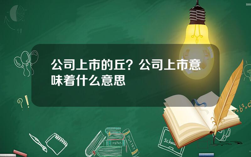 公司上市的丘？公司上市意味着什么意思
