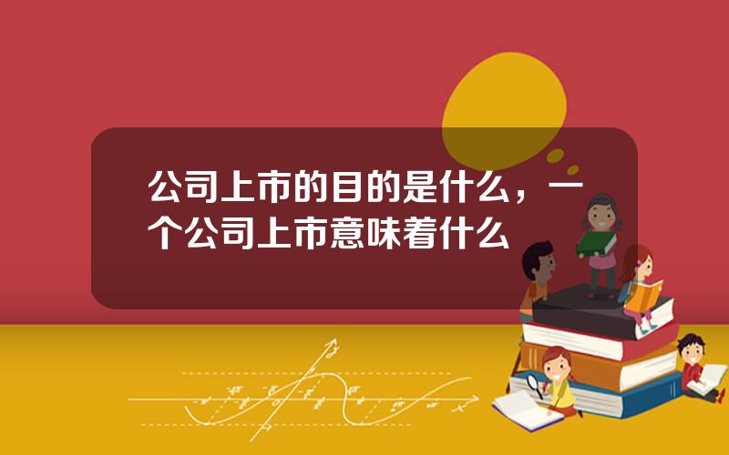 公司上市的目的是什么，一个公司上市意味着什么