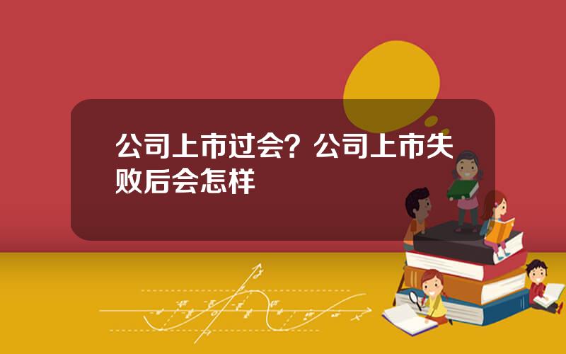 公司上市过会？公司上市失败后会怎样