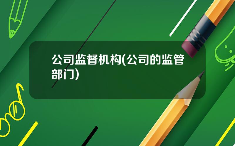 公司监督机构(公司的监管部门)