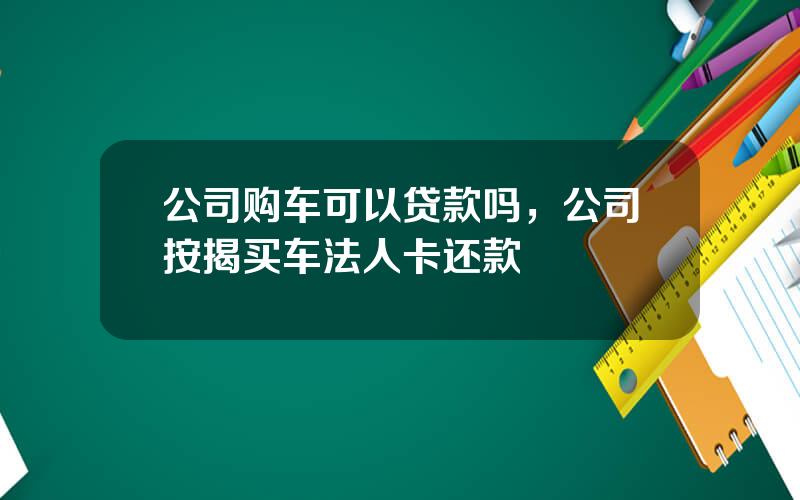公司购车可以贷款吗，公司按揭买车法人卡还款