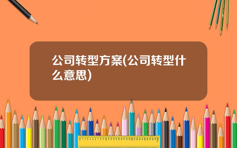 公司转型方案(公司转型什么意思)