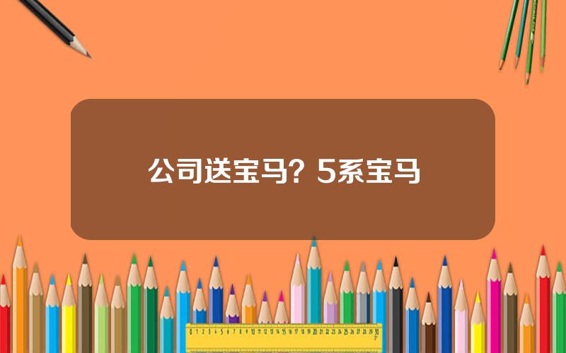 公司送宝马？5系宝马