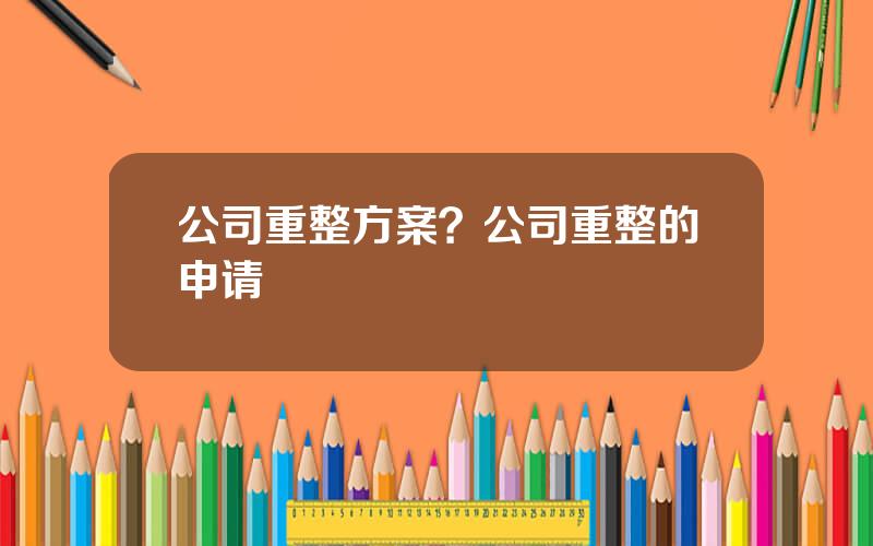 公司重整方案？公司重整的申请
