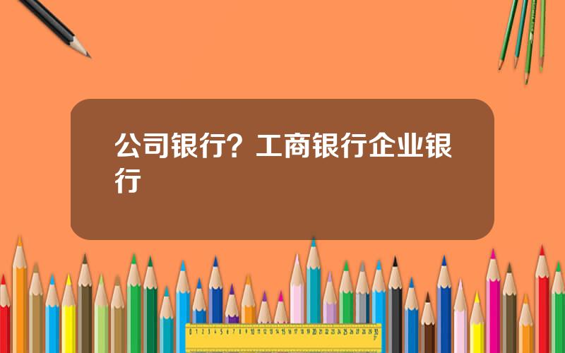 公司银行？工商银行企业银行