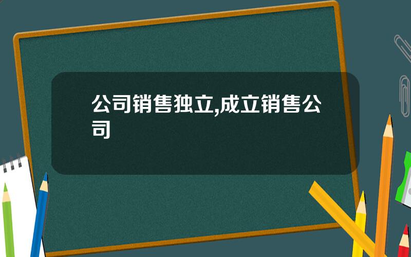 公司销售独立,成立销售公司