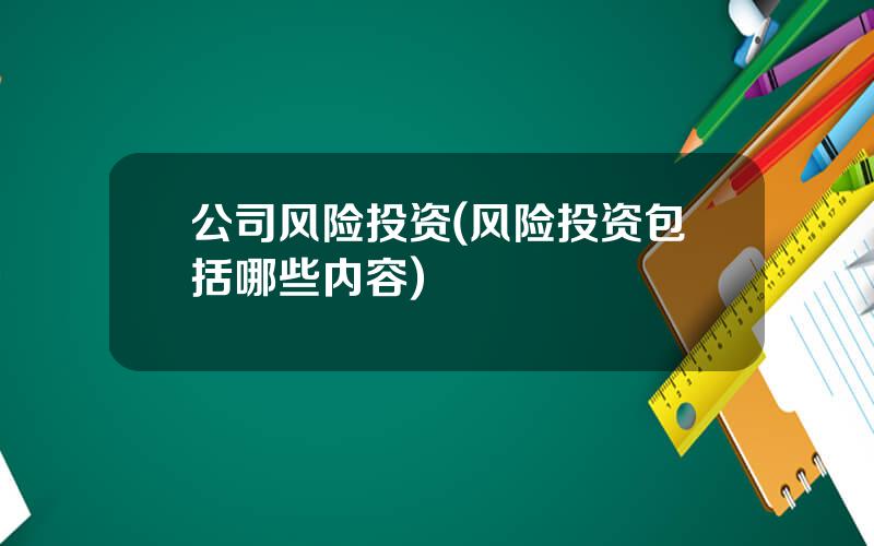 公司风险投资(风险投资包括哪些内容)