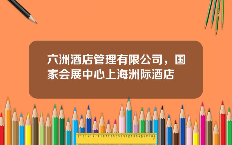 六洲酒店管理有限公司，国家会展中心上海洲际酒店