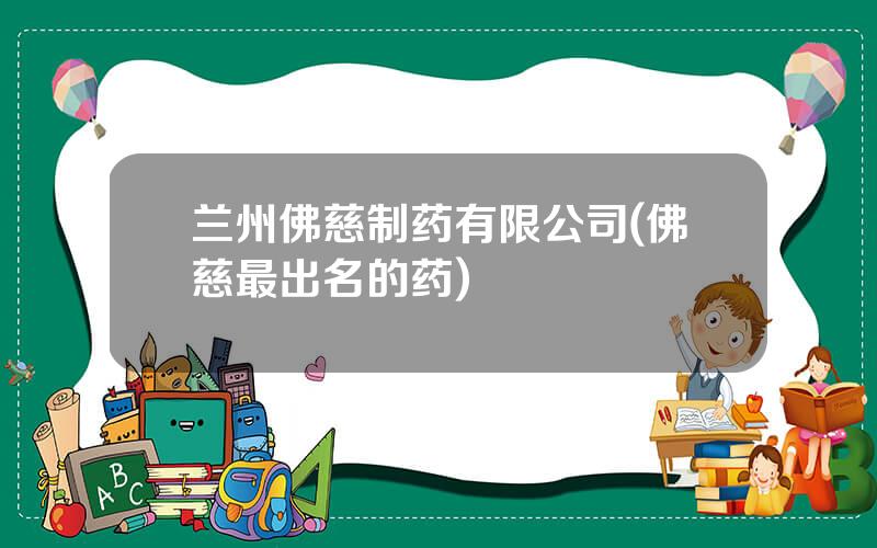 兰州佛慈制药有限公司(佛慈最出名的药)