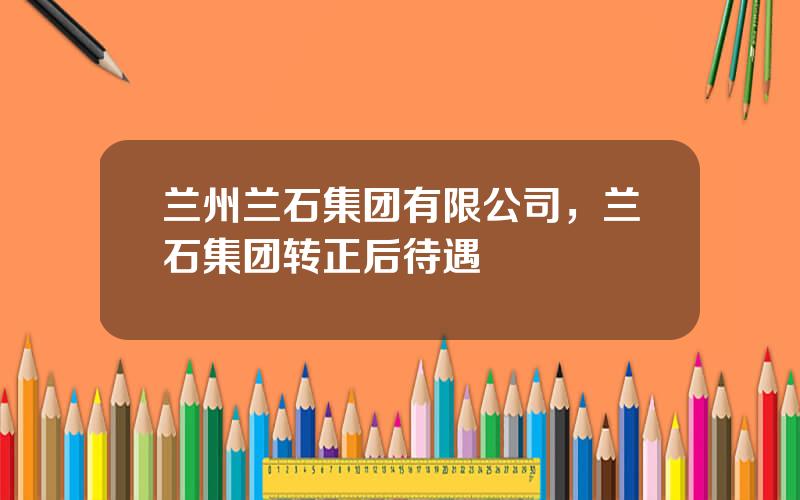 兰州兰石集团有限公司，兰石集团转正后待遇