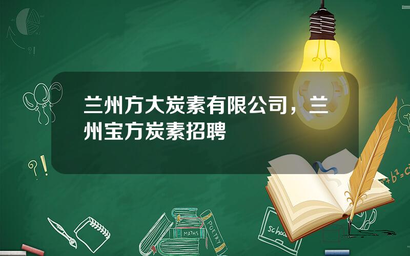 兰州方大炭素有限公司，兰州宝方炭素招聘