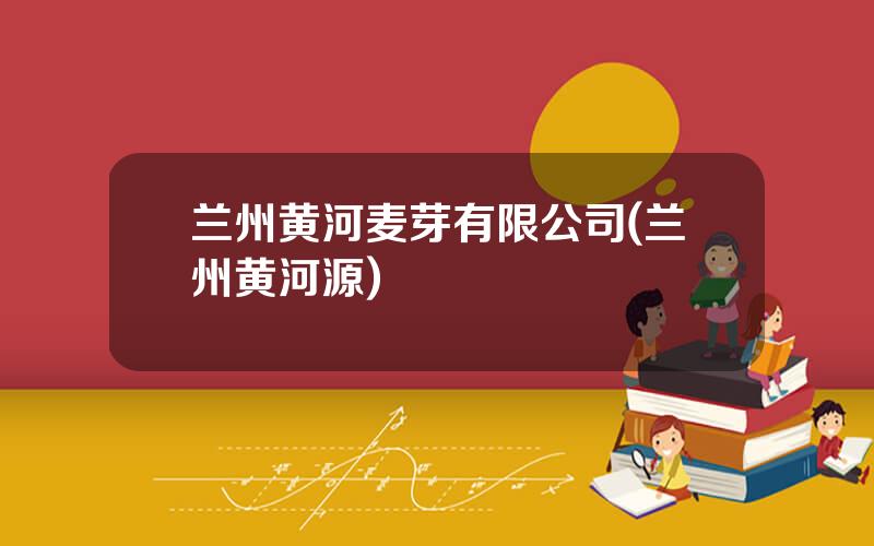 兰州黄河麦芽有限公司(兰州黄河源)