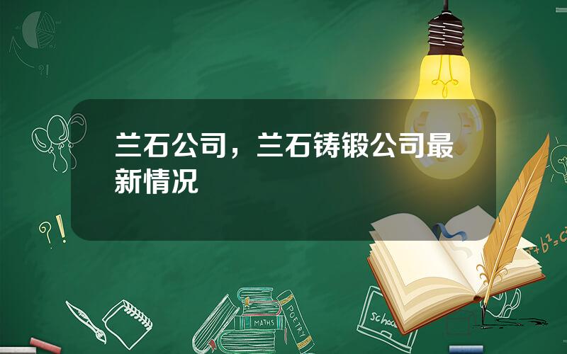 兰石公司，兰石铸锻公司最新情况