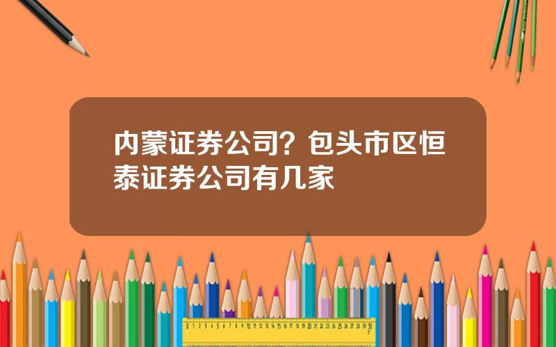 内蒙证券公司？包头市区恒泰证券公司有几家