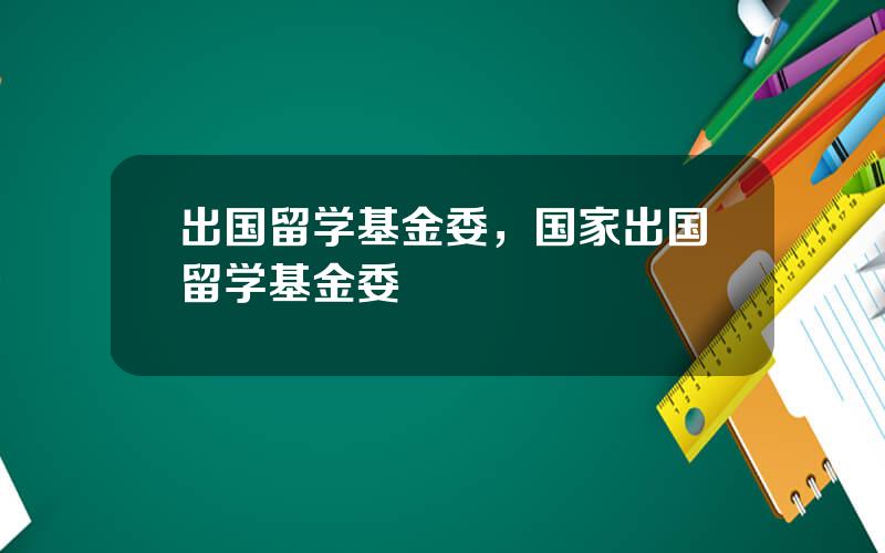 出国留学基金委，国家出国留学基金委