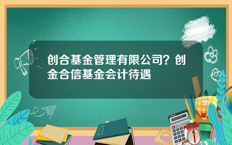 创合基金管理有限公司？创金合信基金会计待遇