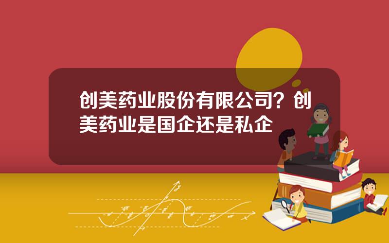 创美药业股份有限公司？创美药业是国企还是私企