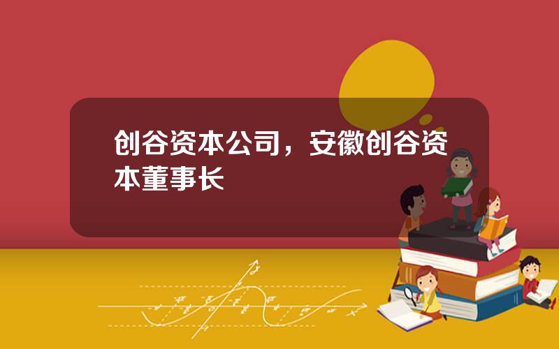 创谷资本公司，安徽创谷资本董事长