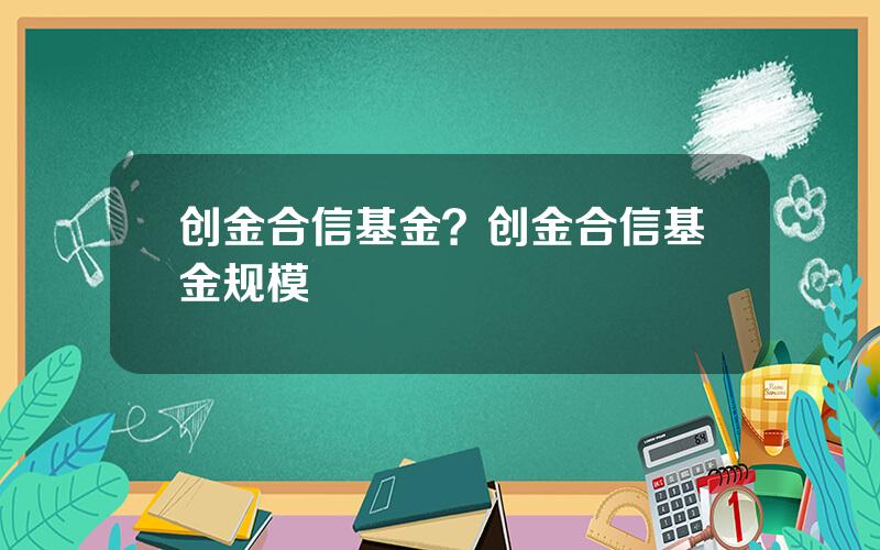 创金合信基金？创金合信基金规模