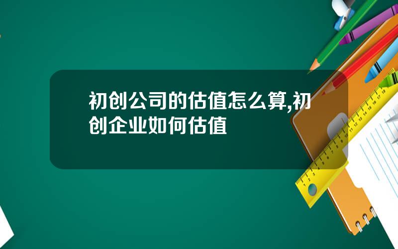 初创公司的估值怎么算,初创企业如何估值