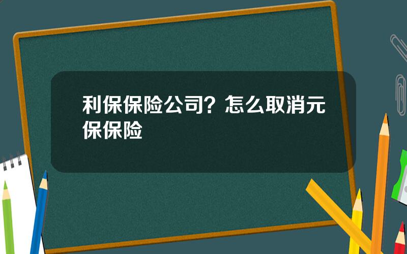 利保保险公司？怎么取消元保保险