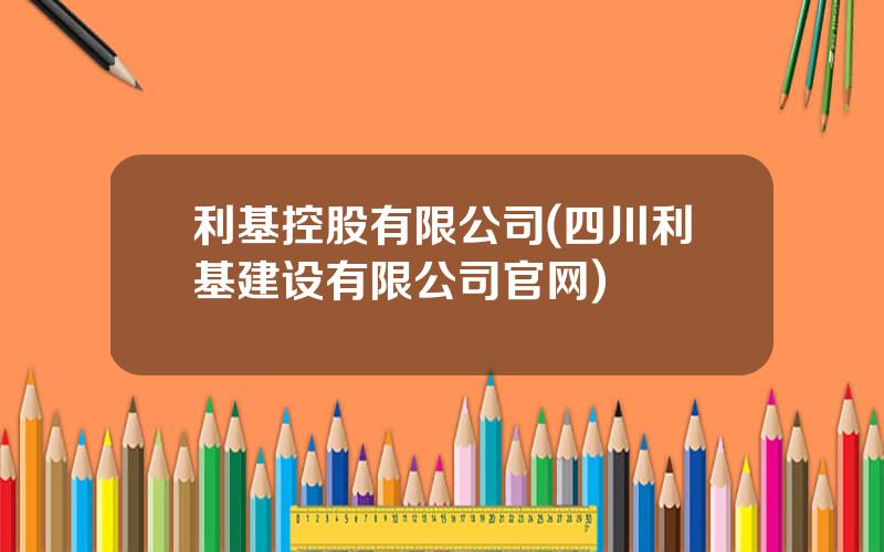 利基控股有限公司(四川利基建设有限公司官网)