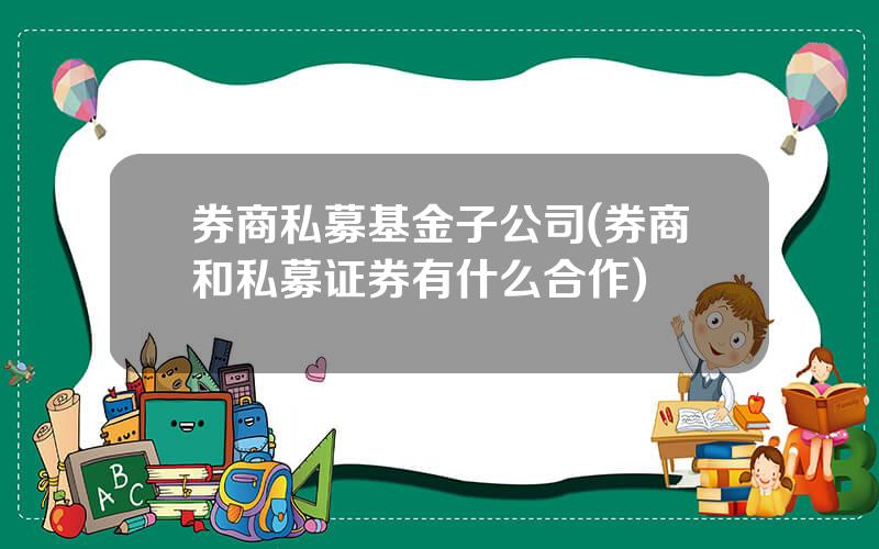 券商私募基金子公司(券商和私募证券有什么合作)