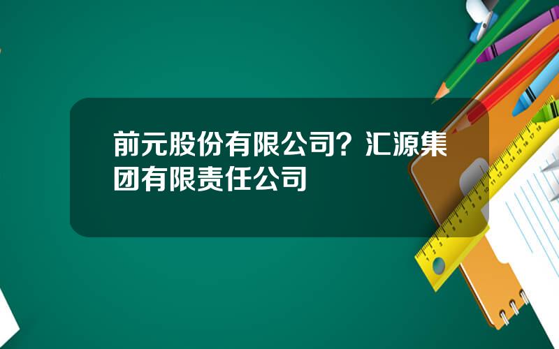前元股份有限公司？汇源集团有限责任公司