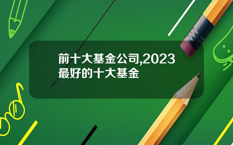 前十大基金公司,2023最好的十大基金