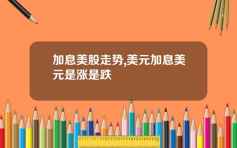 加息美股走势,美元加息美元是涨是跌