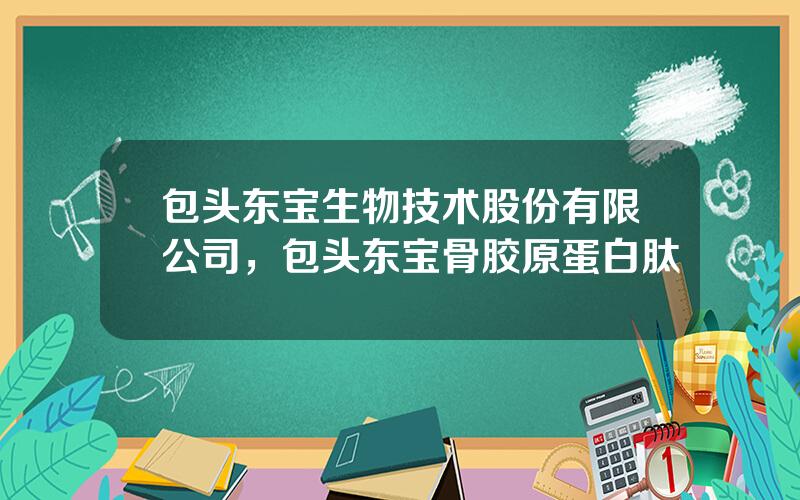 包头东宝生物技术股份有限公司，包头东宝骨胶原蛋白肽