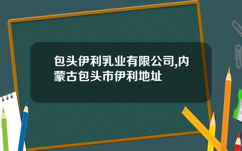 包头伊利乳业有限公司,内蒙古包头市伊利地址