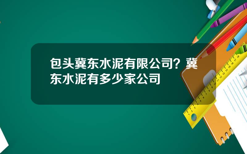 包头冀东水泥有限公司？冀东水泥有多少家公司