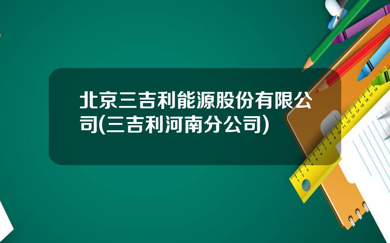 北京三吉利能源股份有限公司(三吉利河南分公司)