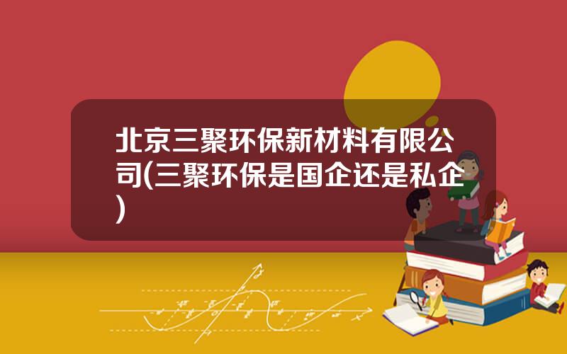 北京三聚环保新材料有限公司(三聚环保是国企还是私企)