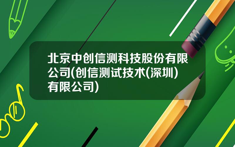 北京中创信测科技股份有限公司(创信测试技术(深圳)有限公司)