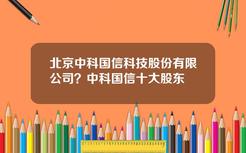 北京中科国信科技股份有限公司？中科国信十大股东
