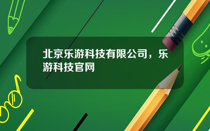北京乐游科技有限公司，乐游科技官网