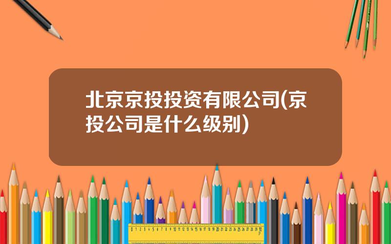 北京京投投资有限公司(京投公司是什么级别)