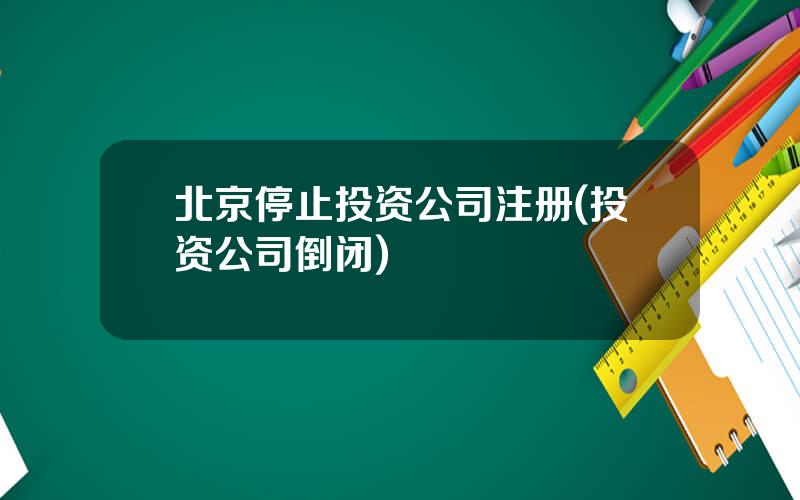 北京停止投资公司注册(投资公司倒闭)