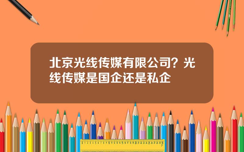 北京光线传媒有限公司？光线传媒是国企还是私企