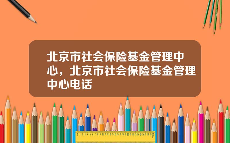 北京市社会保险基金管理中心，北京市社会保险基金管理中心电话