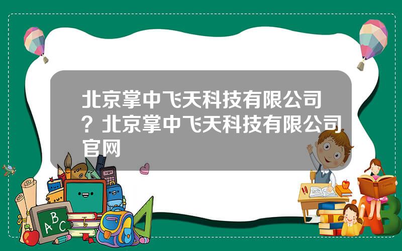 北京掌中飞天科技有限公司？北京掌中飞天科技有限公司官网