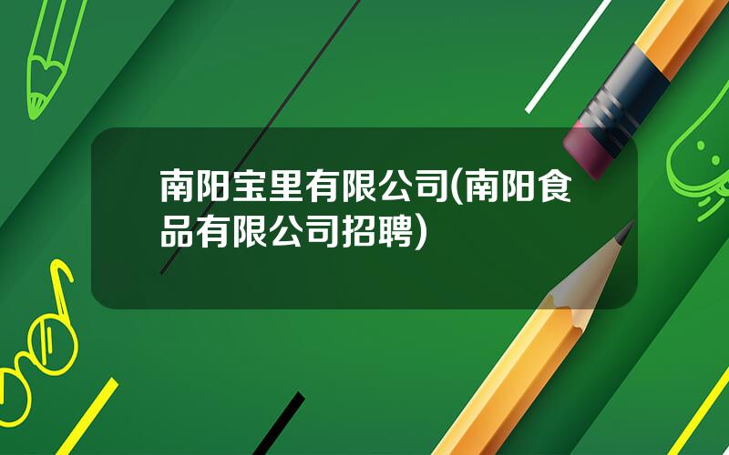 南阳宝里有限公司(南阳食品有限公司招聘)