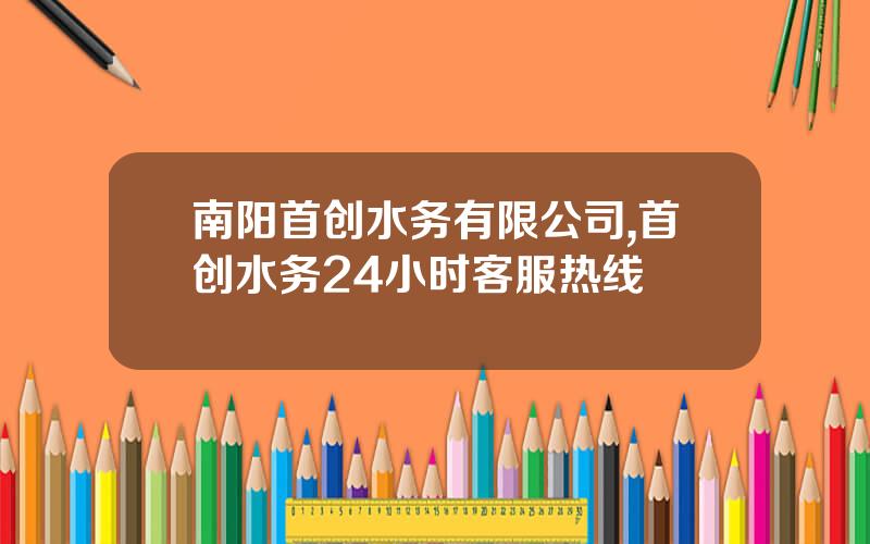 南阳首创水务有限公司,首创水务24小时客服热线
