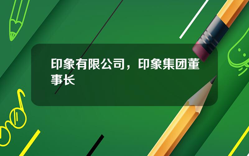 印象有限公司，印象集团董事长
